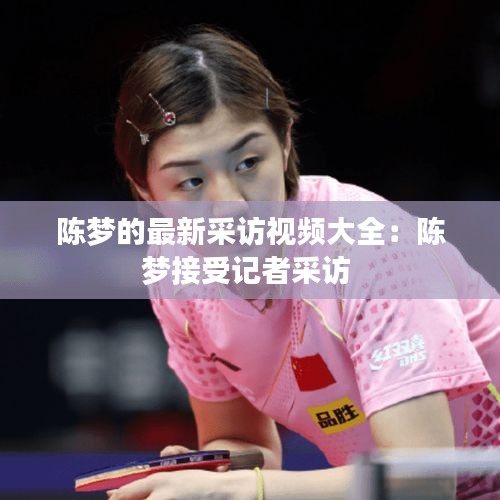 陳夢(mèng)的最新采訪視頻大全：陳夢(mèng)接受記者采訪 