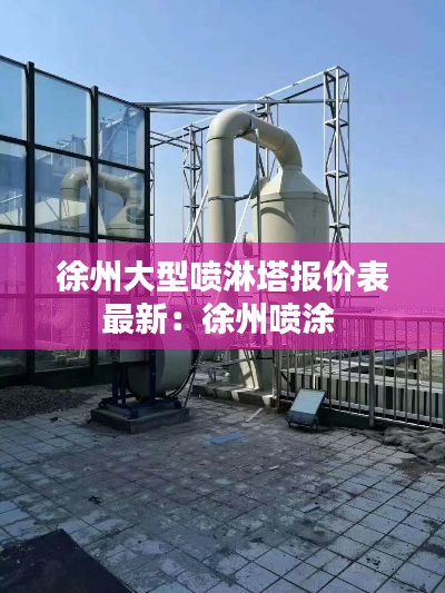 徐州大型噴淋塔報(bào)價(jià)表最新：徐州噴涂 