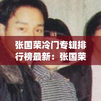 張國榮冷門專輯排行榜最新：張國榮最流行的歌 