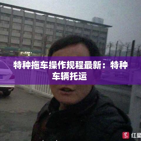 特種拖車操作規(guī)程最新：特種車輛托運 
