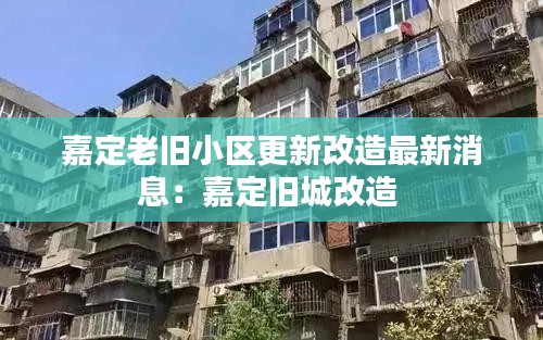 嘉定老舊小區(qū)更新改造最新消息：嘉定舊城改造 