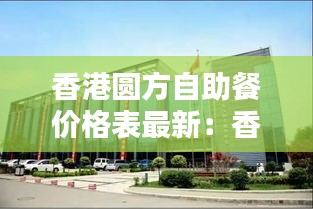 香港圓方自助餐價(jià)格表最新：香港圓方住宅小區(qū) 