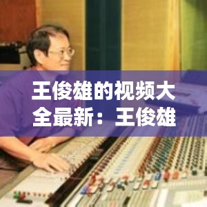 王俊雄的視頻大全最新：王俊雄最好聽的曲子 