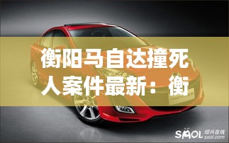 衡陽馬自達(dá)撞死人案件最新：衡陽長安馬自達(dá) 