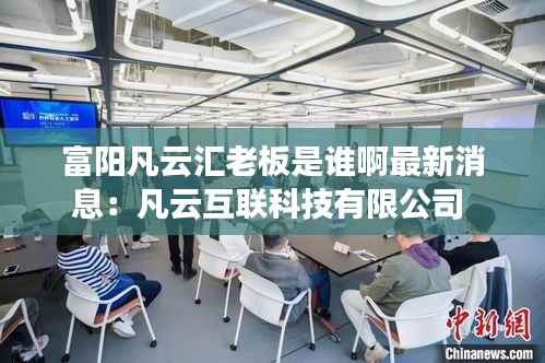 富陽凡云匯老板是誰啊最新消息：凡云互聯(lián)科技有限公司 