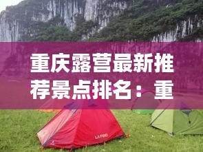 重慶露營最新推薦景點(diǎn)排名：重慶露營去哪里好 