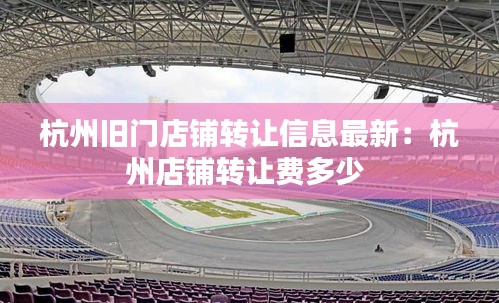 杭州舊門店鋪轉讓信息最新：杭州店鋪轉讓費多少 