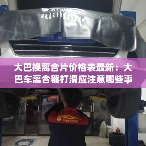 大巴換離合片價格表最新：大巴車離合器打滑應(yīng)注意哪些事項(xiàng) 