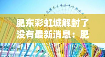 肥東彩虹城解封了沒有最新消息：肥東彩虹橋網(wǎng)紅景點 
