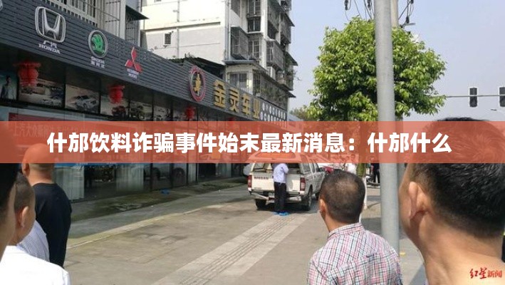 什邡飲料詐騙事件始末最新消息：什邡什么 