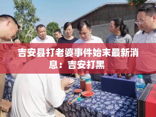 吉安縣打老婆事件始末最新消息：吉安打黑 