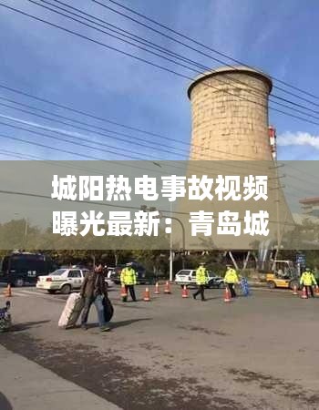 城陽熱電事故視頻曝光最新：青島城陽熱電公司電話 