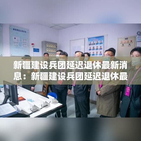 新疆建設(shè)兵團(tuán)延遲退休最新消息：新疆建設(shè)兵團(tuán)延遲退休最新消息查詢 