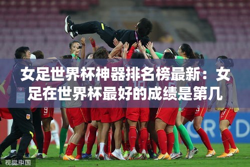 女足世界杯神器排名榜最新：女足在世界杯最好的成績(jī)是第幾名 