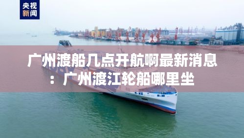 廣州渡船幾點開航啊最新消息：廣州渡江輪船哪里坐 
