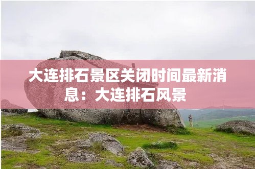 大連排石景區(qū)關(guān)閉時(shí)間最新消息：大連排石風(fēng)景 