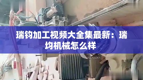 瑞鈞加工視頻大全集最新：瑞均機(jī)械怎么樣 