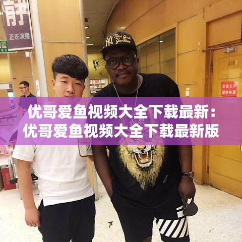 優(yōu)哥愛魚視頻大全下載最新：優(yōu)哥愛魚視頻大全下載最新版本 