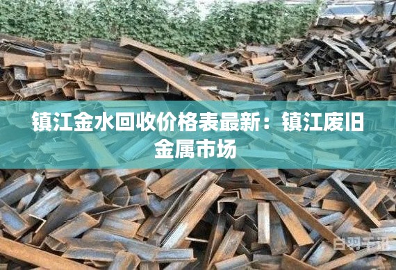 鎮(zhèn)江金水回收價(jià)格表最新：鎮(zhèn)江廢舊金屬市場(chǎng) 