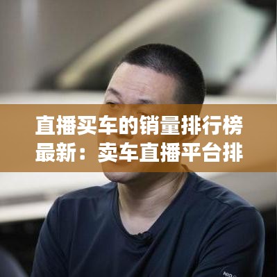 直播買車的銷量排行榜最新：賣車直播平臺排行 