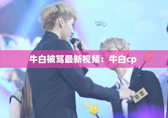 牛白被罵最新視頻：牛白cp 