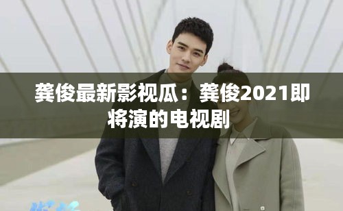 龔俊最新影視瓜：龔俊2021即將演的電視劇 