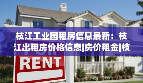 枝江工業(yè)園租房信息最新：枝江出租房?jī)r(jià)格信息|房?jī)r(jià)租金|枝江房產(chǎn)網(wǎng) 