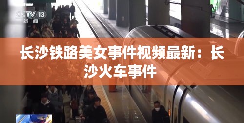 長(zhǎng)沙鐵路美女事件視頻最新：長(zhǎng)沙火車事件 