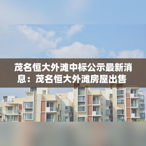 茂名恒大外灘中標(biāo)公示最新消息：茂名恒大外灘房屋出售 