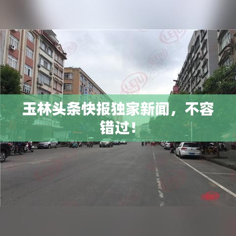 玉林頭條快報(bào)獨(dú)家新聞，不容錯(cuò)過！