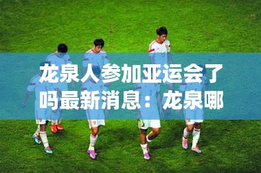 龍泉人參加亞運(yùn)會了嗎最新消息：龍泉哪里人 