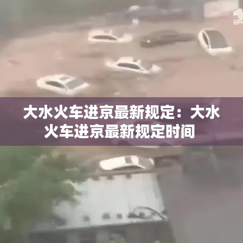 大水火車進(jìn)京最新規(guī)定：大水火車進(jìn)京最新規(guī)定時(shí)間 