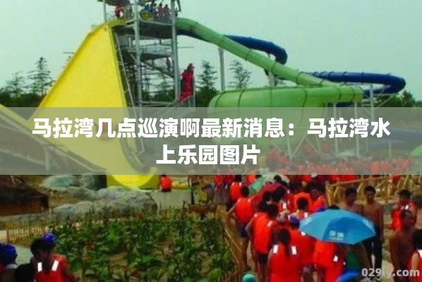 馬拉灣幾點(diǎn)巡演啊最新消息：馬拉灣水上樂(lè)園圖片 