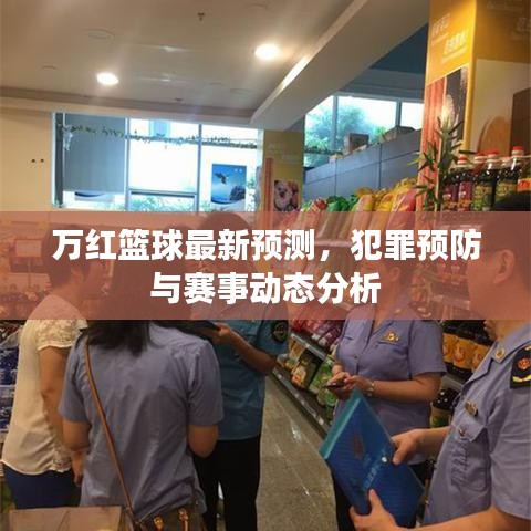 萬紅籃球最新預(yù)測，犯罪預(yù)防與賽事動態(tài)分析