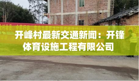 開(kāi)峰村最新交通新聞：開(kāi)鋒體育設(shè)施工程有限公司 