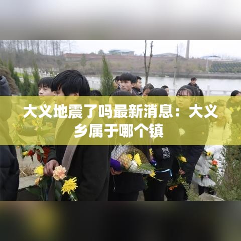 大義地震了嗎最新消息：大義鄉(xiāng)屬于哪個鎮(zhèn) 