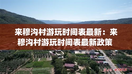 來(lái)穆溝村游玩時(shí)間表最新：來(lái)穆溝村游玩時(shí)間表最新政策 