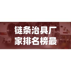 鏈條治具廠(chǎng)家排名榜最新：鏈條制造廠(chǎng) 