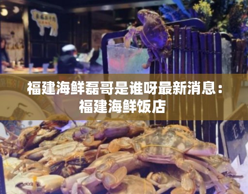 福建海鮮磊哥是誰呀最新消息：福建海鮮飯店 