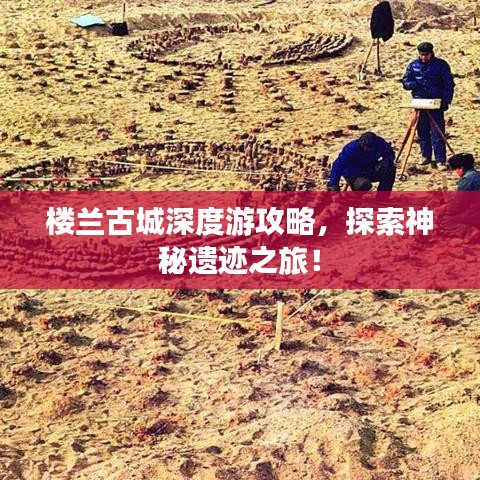 樓蘭古城深度游攻略，探索神秘遺跡之旅！