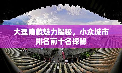 大理隱藏魅力揭秘，小眾城市排名前十名探秘