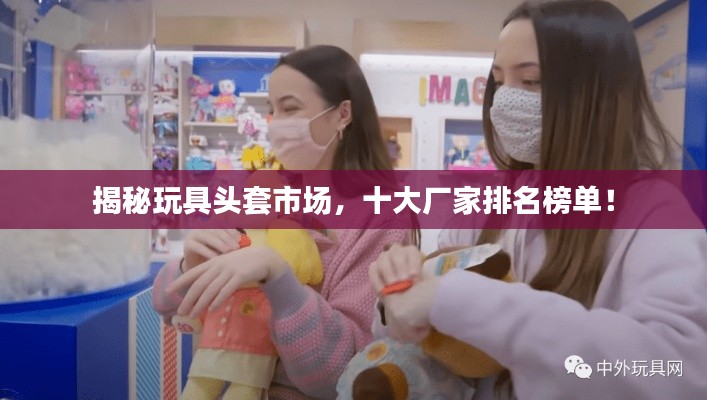 揭秘玩具頭套市場，十大廠家排名榜單！