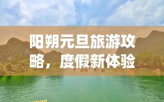 陽朔元旦旅游攻略，度假新體驗(yàn)，暢游美景盡享悠閑時(shí)光
