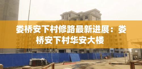 婁橋安下村修路最新進展：婁橋安下村華安大樓 