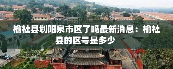 榆社縣劃陽泉市區(qū)了嗎最新消息：榆社縣的區(qū)號是多少 