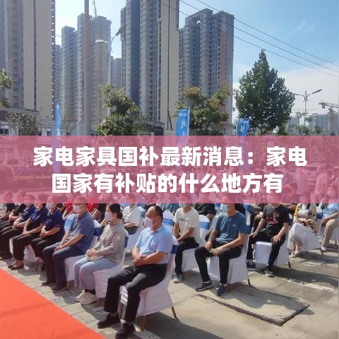 家電家具國補(bǔ)最新消息：家電國家有補(bǔ)貼的什么地方有 