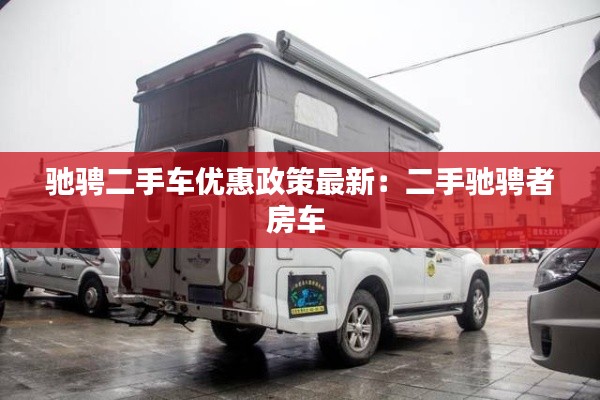 馳騁二手車優(yōu)惠政策最新：二手馳騁者房車 
