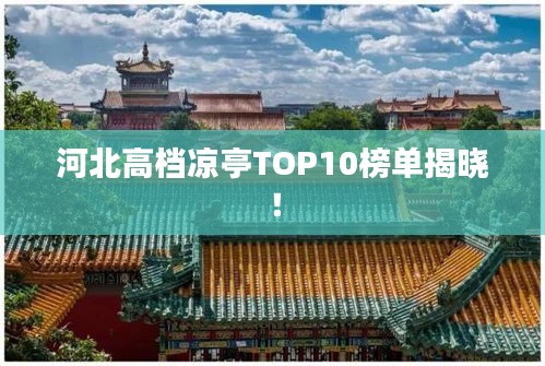 河北高檔涼亭TOP10榜單揭曉！