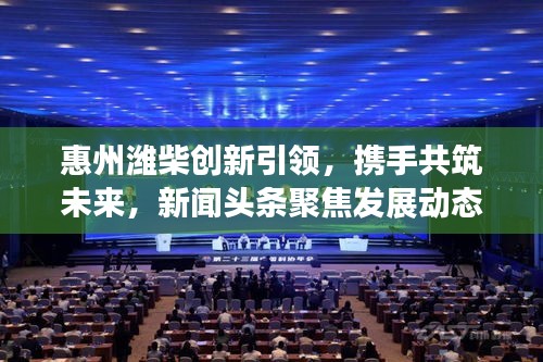 惠州濰柴創(chuàng)新引領(lǐng)，攜手共筑未來，新聞?lì)^條聚焦發(fā)展動(dòng)態(tài)