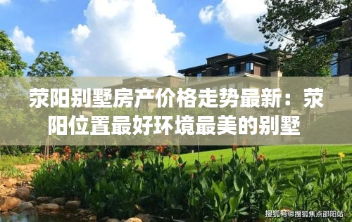 滎陽別墅房產(chǎn)價(jià)格走勢(shì)最新：滎陽位置最好環(huán)境最美的別墅 